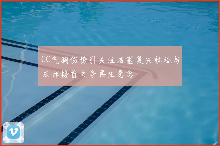 CC气胸伤势引关注活塞复兴轨迹与东部榜首之争再生悬念