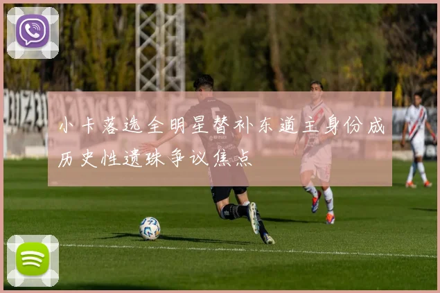 小卡落选全明星替补东道主身份成历史性遗珠争议焦点