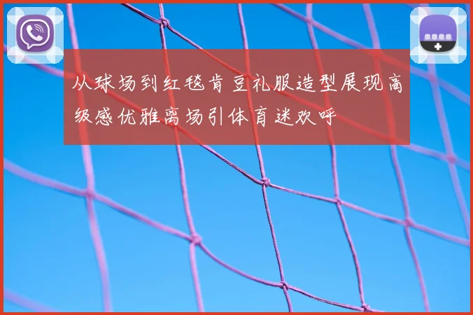 从球场到红毯肯豆礼服造型展现高级感优雅离场引体育迷欢呼