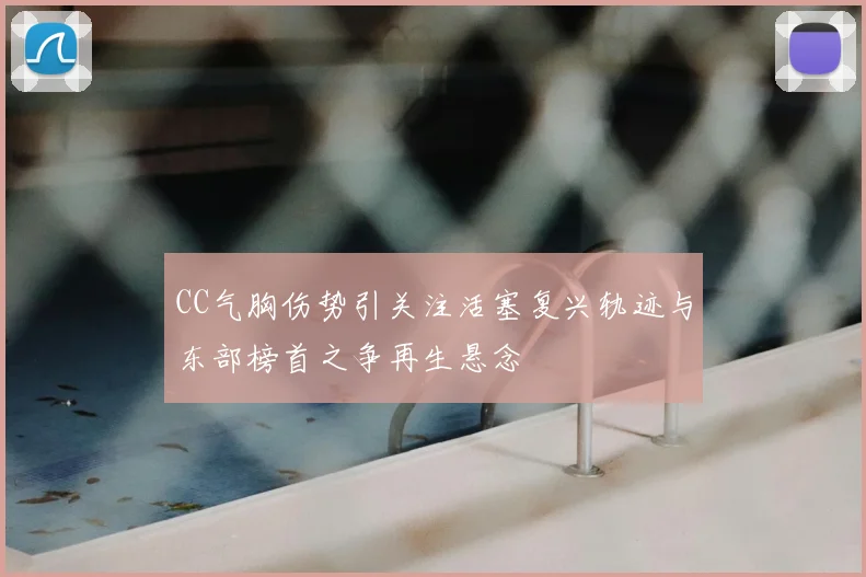 CC气胸伤势引关注活塞复兴轨迹与东部榜首之争再生悬念