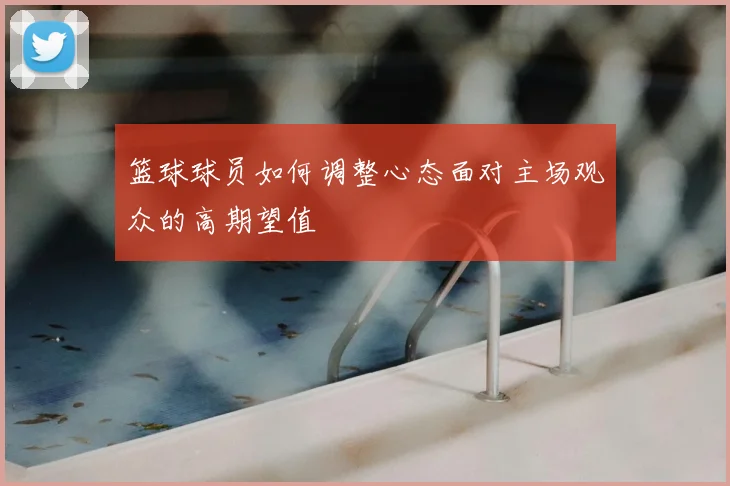 篮球球员如何调整心态面对主场观众的高期望值