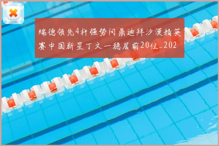 瑞德领先4杆强势问鼎迪拜沙漠精英赛中国新星丁文一稳居前20位_20260209143941