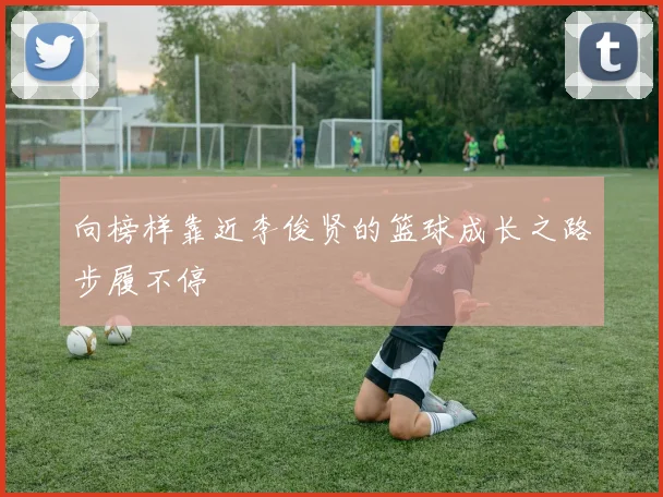 向榜样靠近李俊贤的篮球成长之路步履不停