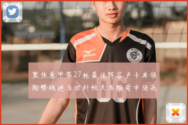 聚焦意甲第27轮最佳阵容卢卡库领衔锋线迪马尔科帕夫洛维奇中场亮眼