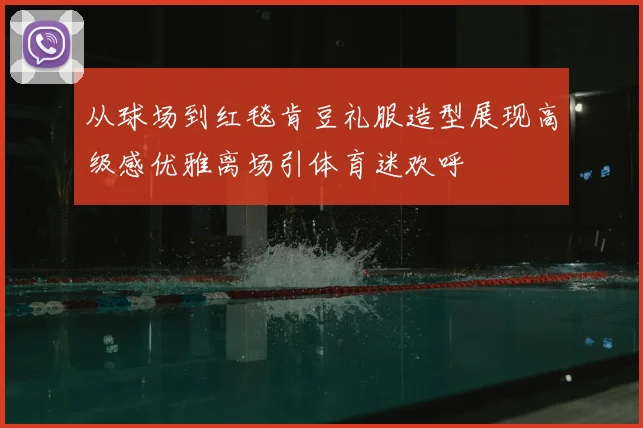 从球场到红毯肯豆礼服造型展现高级感优雅离场引体育迷欢呼