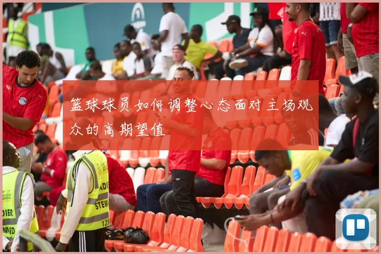 篮球球员如何调整心态面对主场观众的高期望值