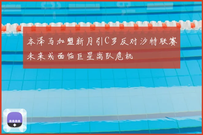 本泽马加盟新月引C罗反对沙特联赛未来或面临巨星离队危机