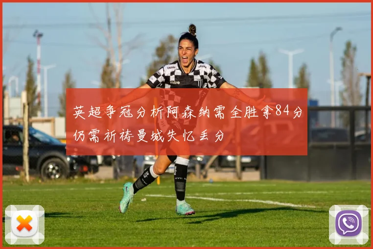 英超争冠分析阿森纳需全胜拿84分仍需祈祷曼城失忆丢分