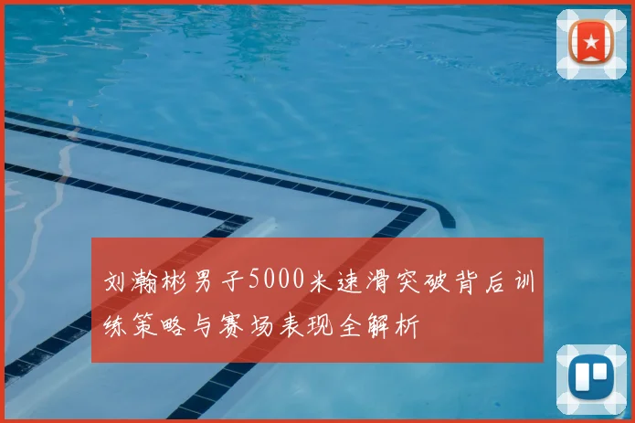 刘瀚彬男子5000米速滑突破背后训练策略与赛场表现全解析