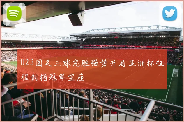 U23国足三球完胜强势开局亚洲杯征程剑指冠军宝座