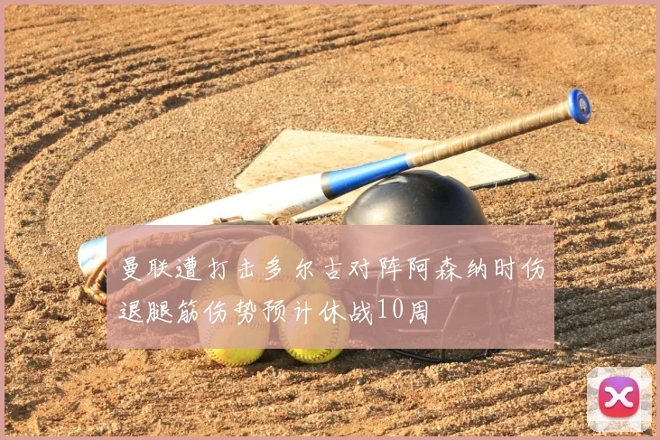 曼联遭打击多尔古对阵阿森纳时伤退腿筋伤势预计休战10周