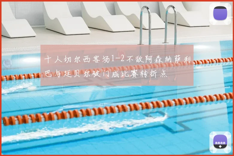 十人切尔西客场1-2不敌阿森纳萨利巴与廷贝尔破门成比赛转折点