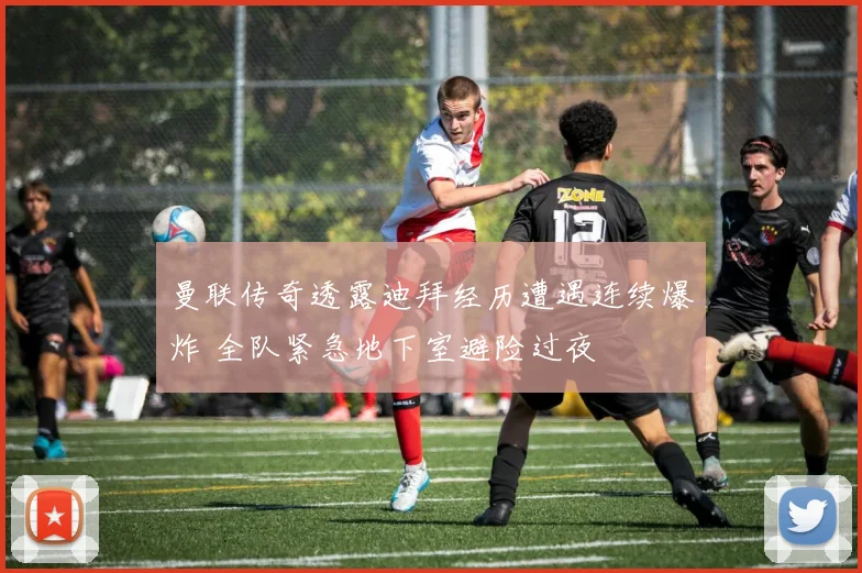 曼联传奇透露迪拜经历遭遇连续爆炸 全队紧急地下室避险过夜