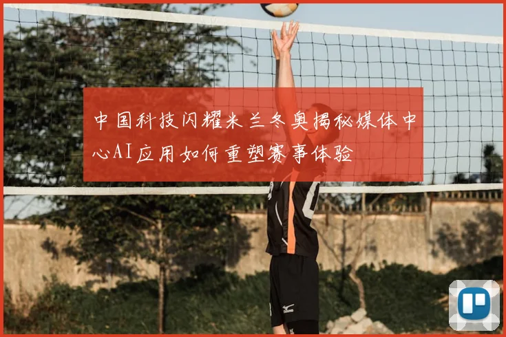 中国科技闪耀米兰冬奥揭秘媒体中心AI应用如何重塑赛事体验