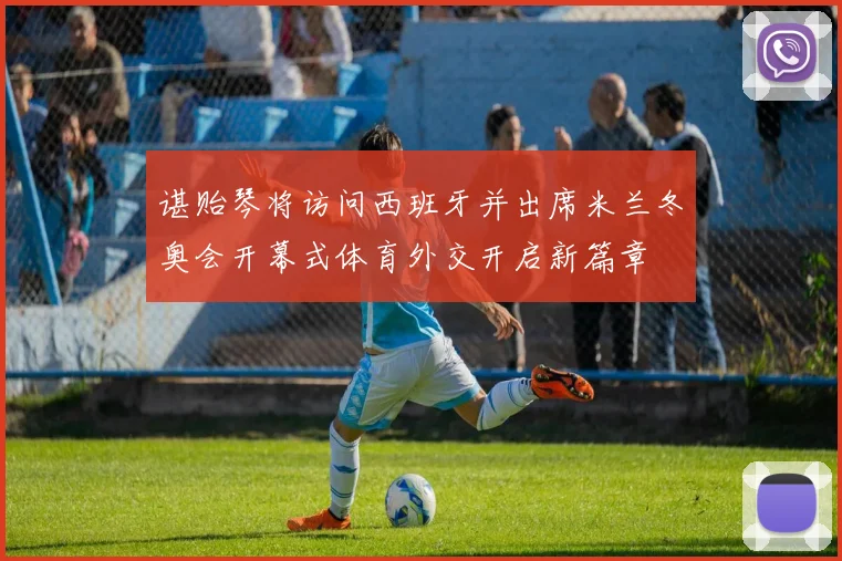 谌贻琴将访问西班牙并出席米兰冬奥会开幕式体育外交开启新篇章