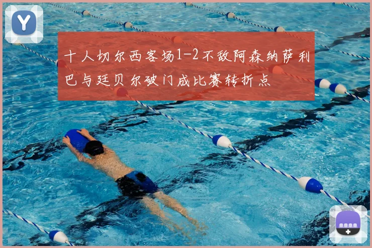 十人切尔西客场1-2不敌阿森纳萨利巴与廷贝尔破门成比赛转折点